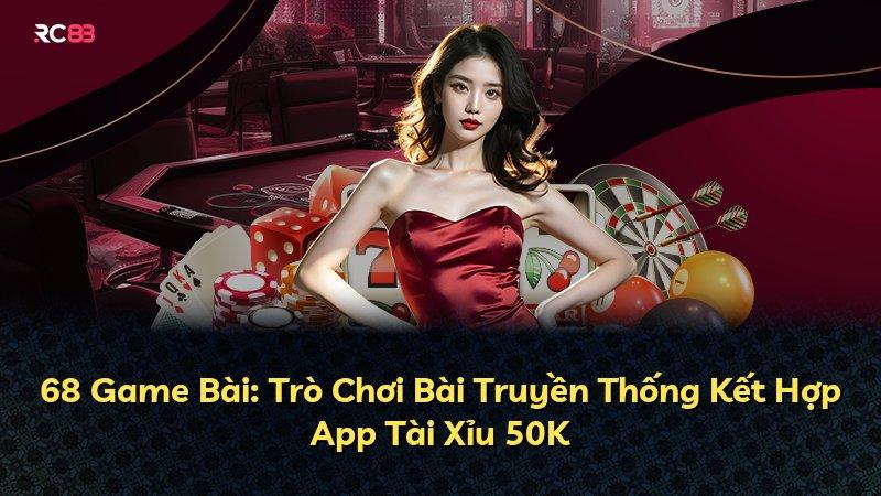 68 Game Bài: Trò Chơi Bài Truyền Thống Kết Hợp App Tài Xỉu 50K