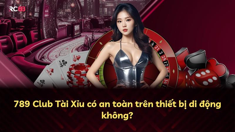 789 Club Tài Xỉu có an toàn trên thiết bị di động không?