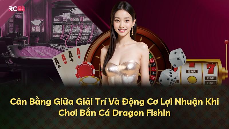 Cân Bằng Giữa Giải Trí Và Động Cơ Lợi Nhuận Khi Chơi Bắn Cá Dragon Fishin