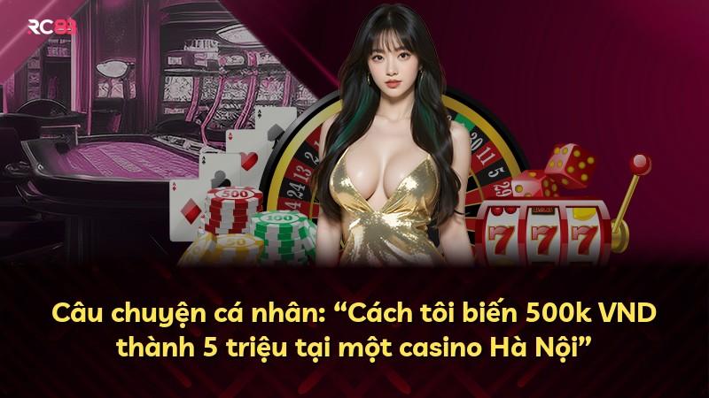 Câu chuyện cá nhân: “Cách tôi biến 500k VND thành 5 triệu tại một casino Hà Nội”