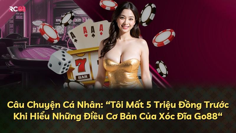 Câu Chuyện Cá Nhân: “Tôi Mất 5 Triệu Đồng Trước Khi Hiểu Những Điều Cơ Bản Của Xóc Đĩa Go88“
