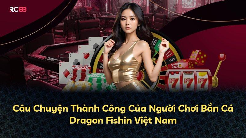 Câu Chuyện Thành Công Của Người Chơi Bắn Cá Dragon Fishin Việt Nam