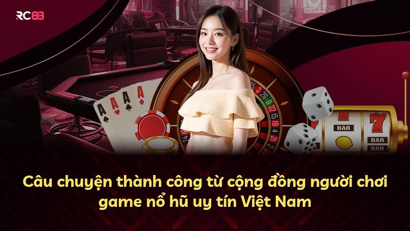 Câu chuyện thành công từ cộng đồng người chơi game nổ hũ uy tín Việt Nam