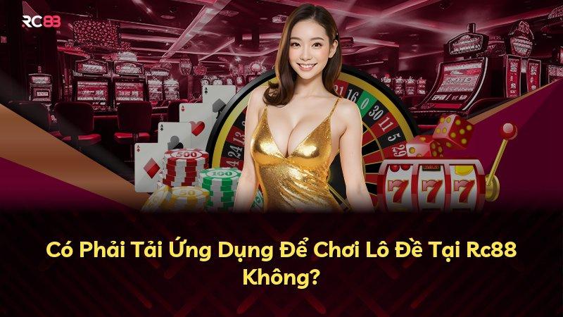 Có Phải Tải Ứng Dụng Để Chơi Lô Đề Tại Rc88 Không?