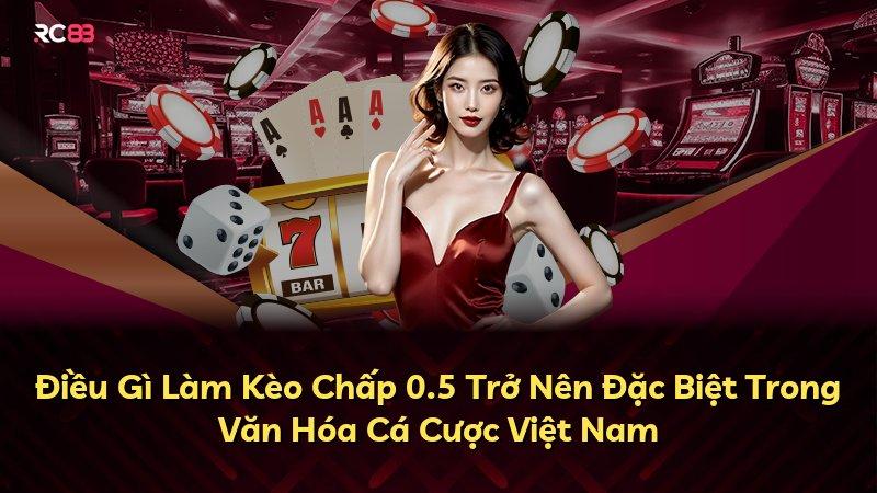 Điều Gì Làm Kèo Chấp 0.5 Trở Nên Đặc Biệt Trong Văn Hóa Cá Cược Việt Nam