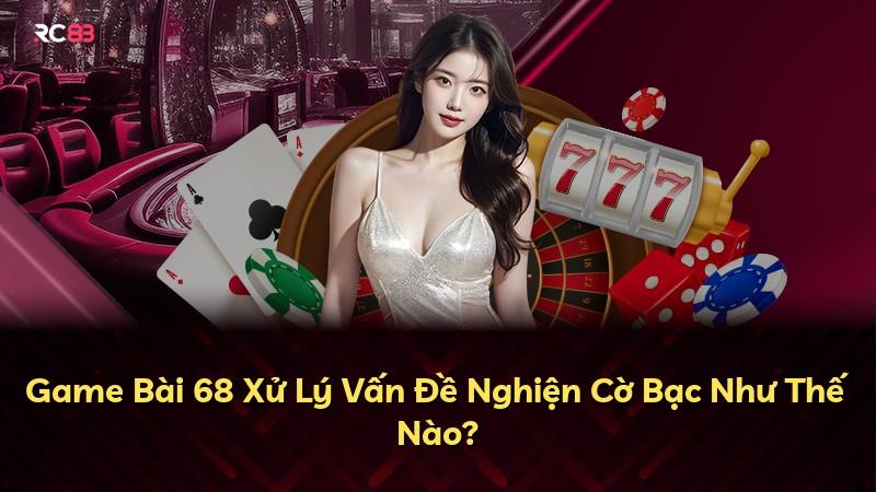 Game Bài 68 Xử Lý Vấn Đề Nghiện Cờ Bạc Như Thế Nào?