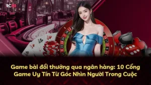 Game bài đổi thưởng qua ngân hàng: 10 Cổng Game Uy Tín Từ Góc Nhìn Người Trong Cuộc