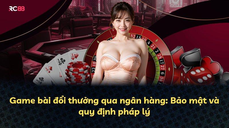 Game bài đổi thưởng qua ngân hàng: Bảo mật và quy định pháp lý