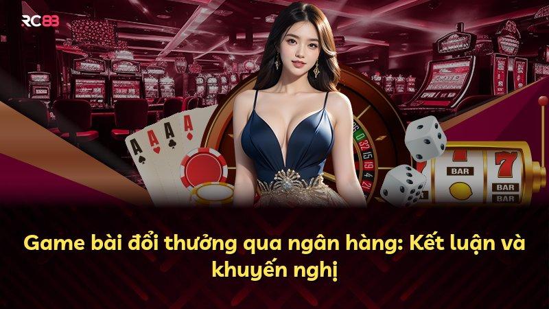 Game bài đổi thưởng qua ngân hàng: Kết luận và khuyến nghị