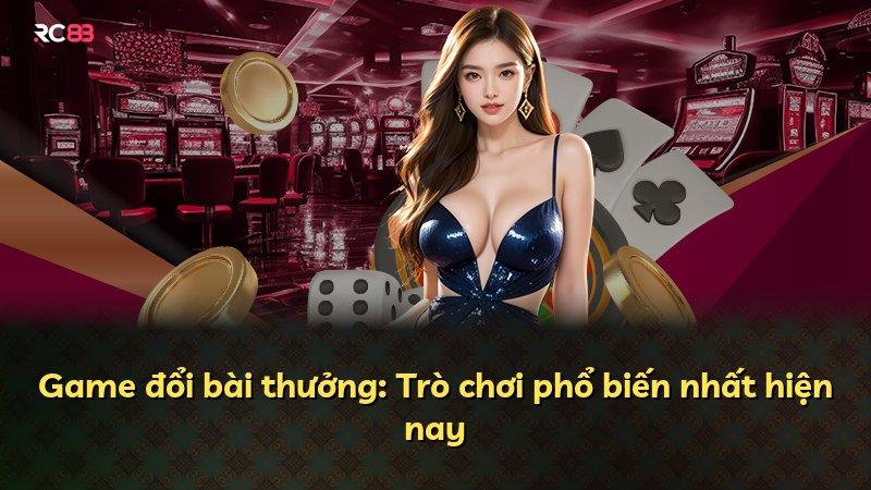 Game đổi bài thưởng: Trò chơi phổ biến nhất hiện nay