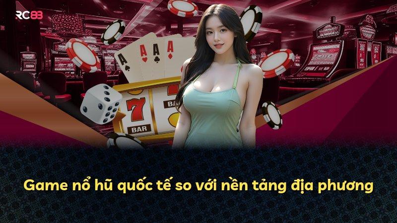 Game nổ hũ quốc tế so với nền tảng địa phương