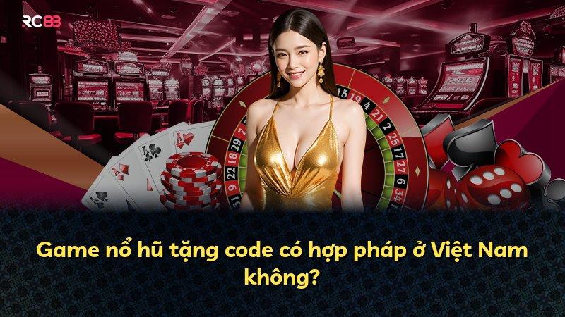 Game nổ hũ tặng code có hợp pháp ở Việt Nam không?