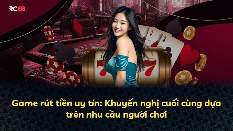 Game rút tiền uy tín: Khuyến nghị cuối cùng dựa trên nhu cầu người chơi