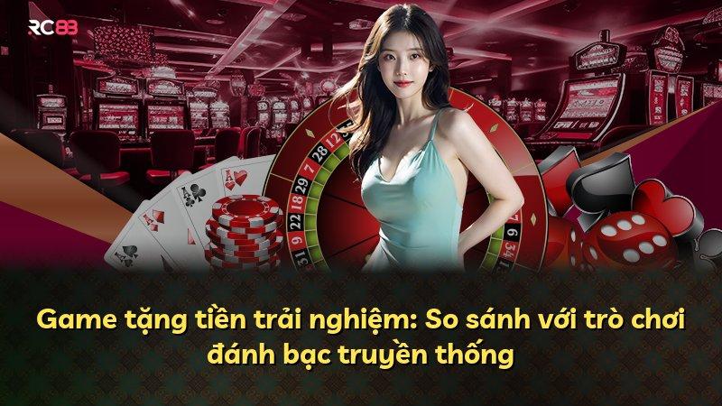 Game tặng tiền trải nghiệm: So sánh với trò chơi đánh bạc truyền thống