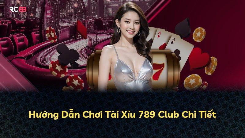 Hướng Dẫn Chơi Tài Xỉu 789 Club Chi Tiết
