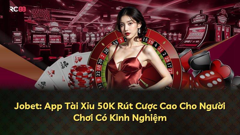 Jobet: App Tài Xỉu 50K Rút Cược Cao Cho Người Chơi Có Kinh Nghiệm