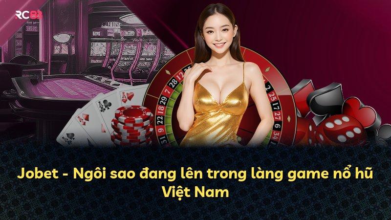 Jobet - Ngôi sao đang lên trong làng game nổ hũ Việt Nam