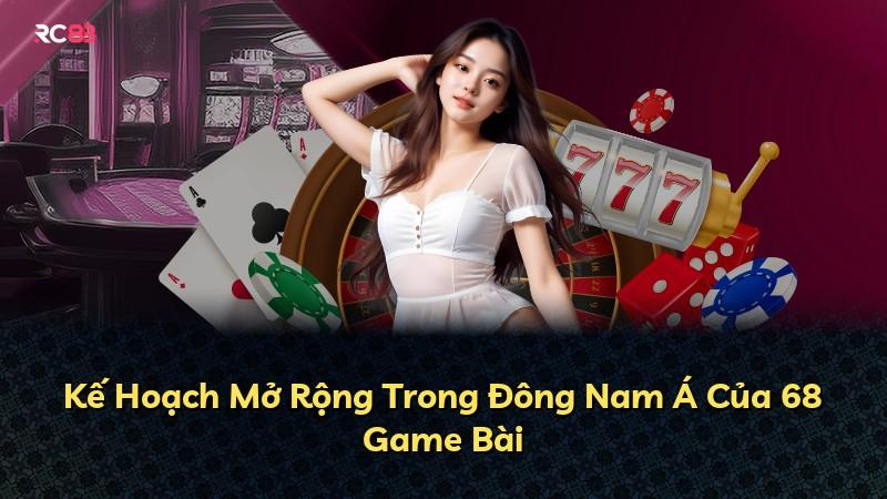 Kế Hoạch Mở Rộng Trong Đông Nam Á Của 68 Game Bài