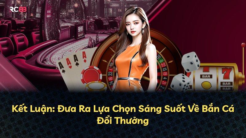 Kết Luận: Đưa Ra Lựa Chọn Sáng Suốt Về Bắn Cá Đổi Thưởng