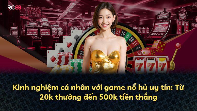 Kinh nghiệm cá nhân với game nổ hủ uy tín: Từ 20k thưởng đến 500k tiền thắng