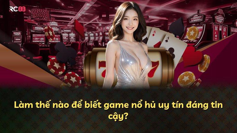 Làm thế nào để biết game nổ hủ uy tín đáng tin cậy?