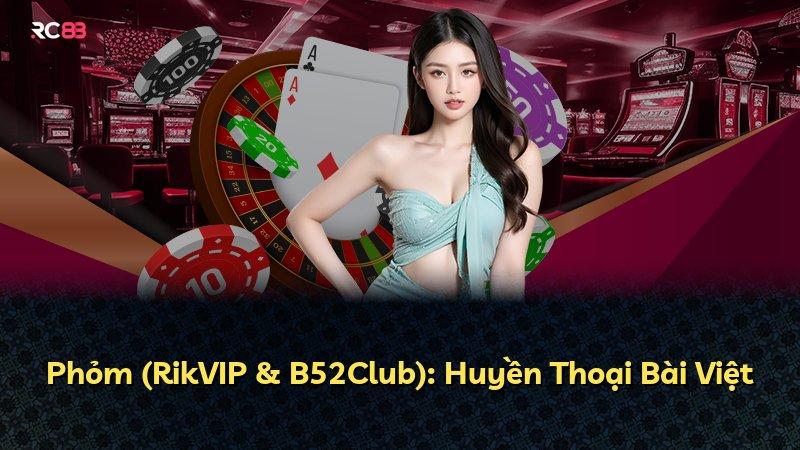 Phỏm (RikVIP & B52Club): Huyền Thoại Bài Việt