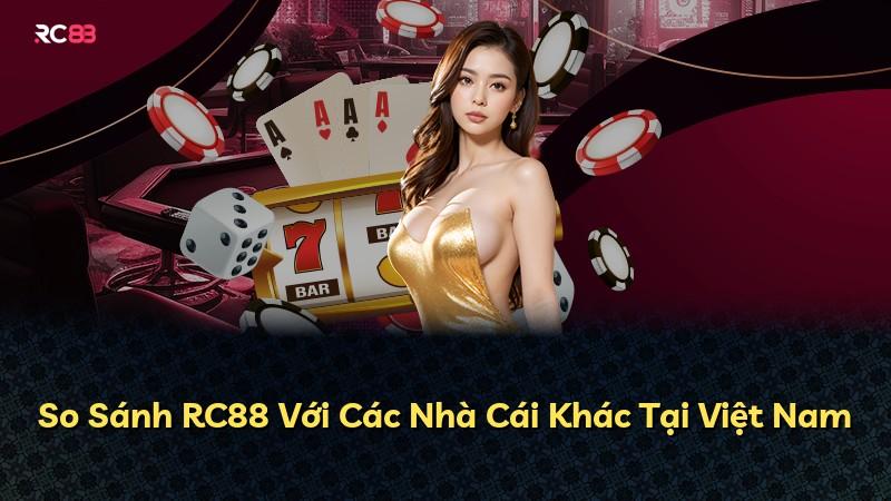 So Sánh RC88 Với Các Nhà Cái Khác Tại Việt Nam