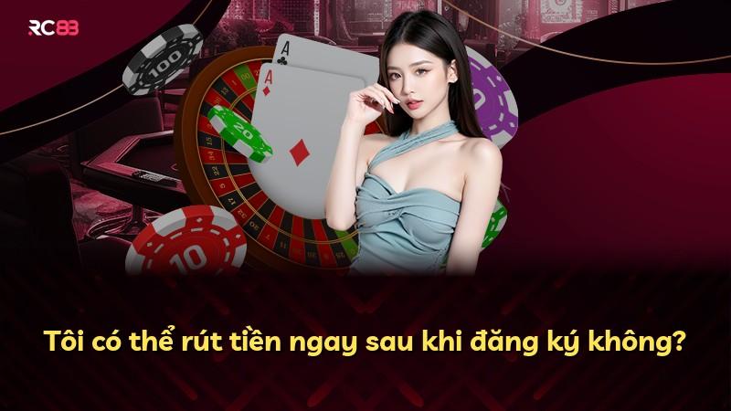 Tôi có thể rút tiền ngay sau khi đăng ký không?