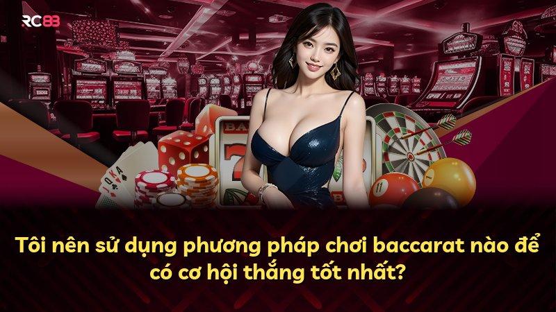 Tôi nên sử dụng phương pháp chơi baccarat nào để có cơ hội thắng tốt nhất?