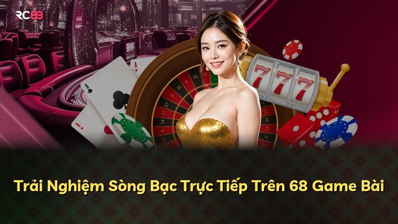 Trải Nghiệm Sòng Bạc Trực Tiếp Trên 68 Game Bài
